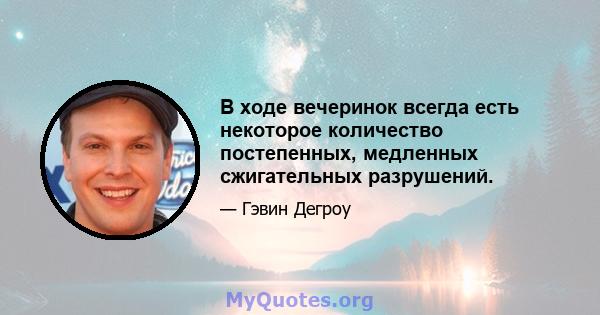 В ходе вечеринок всегда есть некоторое количество постепенных, медленных сжигательных разрушений.