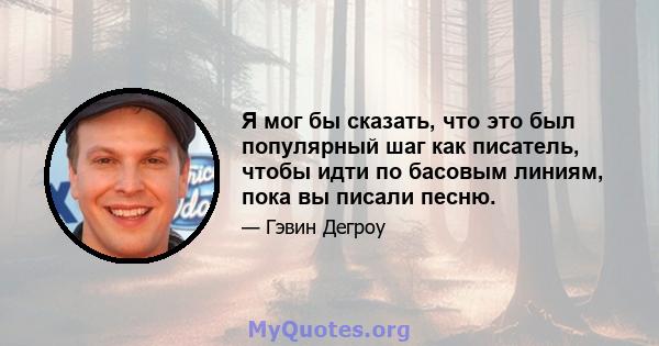 Я мог бы сказать, что это был популярный шаг как писатель, чтобы идти по басовым линиям, пока вы писали песню.