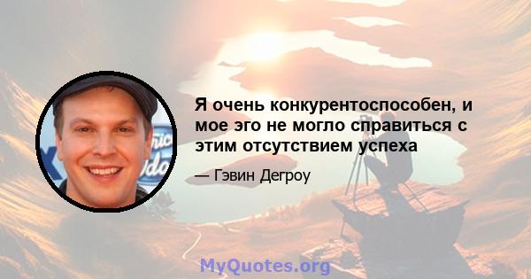 Я очень конкурентоспособен, и мое эго не могло справиться с этим отсутствием успеха