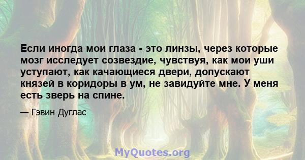 Если иногда мои глаза - это линзы, через которые мозг исследует созвездие, чувствуя, как мои уши уступают, как качающиеся двери, допускают князей в коридоры в ум, не завидуйте мне. У меня есть зверь на спине.