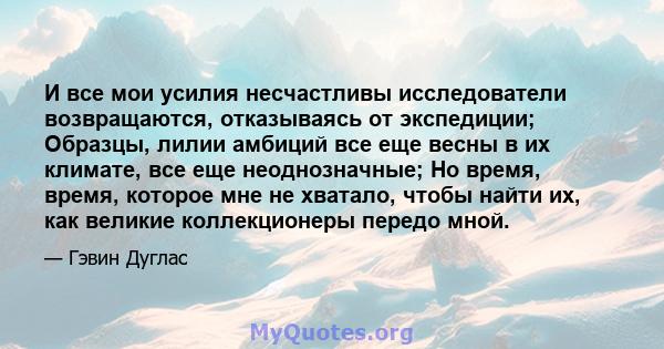 И все мои усилия несчастливы исследователи возвращаются, отказываясь от экспедиции; Образцы, лилии амбиций все еще весны в их климате, все еще неоднозначные; Но время, время, которое мне не хватало, чтобы найти их, как