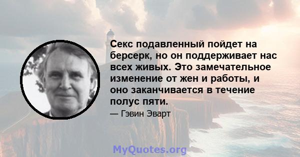 Секс подавленный пойдет на берсерк, но он поддерживает нас всех живых. Это замечательное изменение от жен и работы, и оно заканчивается в течение полус пяти.