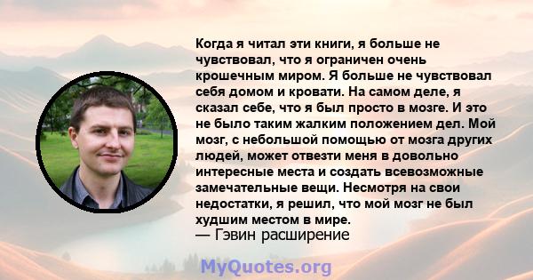 Когда я читал эти книги, я больше не чувствовал, что я ограничен очень крошечным миром. Я больше не чувствовал себя домом и кровати. На самом деле, я сказал себе, что я был просто в мозге. И это не было таким жалким