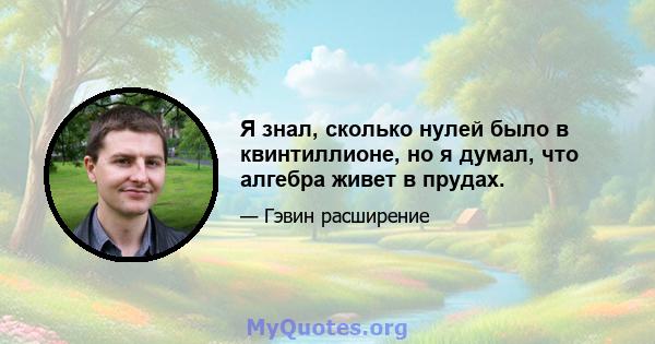 Я знал, сколько нулей было в квинтиллионе, но я думал, что алгебра живет в прудах.