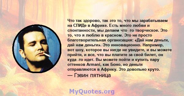 Что так здорово, так это то, что мы зарабатываем на СПИДе в Африке. Есть много любви и спонтанности, мы делаем что -то творческое. Это то, что я люблю в красном. Это не просто благотворительная организация: «Дай нам