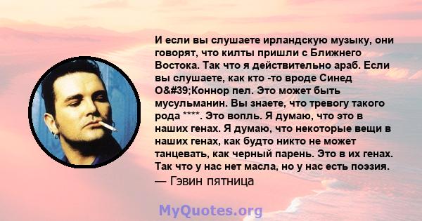 И если вы слушаете ирландскую музыку, они говорят, что килты пришли с Ближнего Востока. Так что я действительно араб. Если вы слушаете, как кто -то вроде Синед О'Коннор пел. Это может быть мусульманин. Вы знаете,