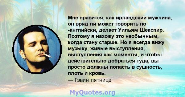 Мне нравится, как ирландский мужчина, он вряд ли может говорить по -английски, делает Уильям Шекспир. Поэтому я нахожу это необычным, когда стану старше. Но я всегда вижу музыку, живые выступления, выступления как