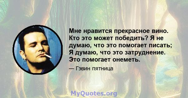 Мне нравится прекрасное вино. Кто это может победить? Я не думаю, что это помогает писать; Я думаю, что это затруднение. Это помогает онеметь.