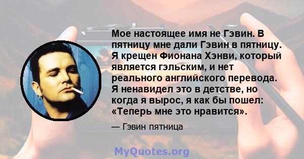 Мое настоящее имя не Гэвин. В пятницу мне дали Гэвин в пятницу. Я крещен Фионана Хэнви, который является гэльским, и нет реального английского перевода. Я ненавидел это в детстве, но когда я вырос, я как бы пошел: