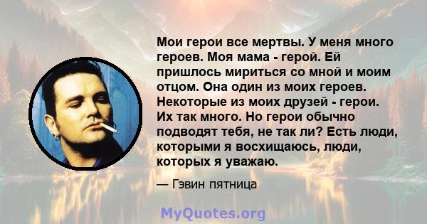 Мои герои все мертвы. У меня много героев. Моя мама - герой. Ей пришлось мириться со мной и моим отцом. Она один из моих героев. Некоторые из моих друзей - герои. Их так много. Но герои обычно подводят тебя, не так ли?