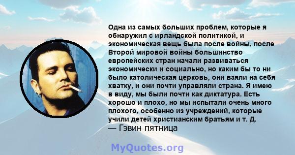 Одна из самых больших проблем, которые я обнаружил с ирландской политикой, и экономическая вещь была после войны, после Второй мировой войны большинство европейских стран начали развиваться экономически и социально, но