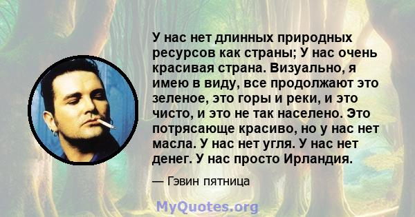 У нас нет длинных природных ресурсов как страны; У нас очень красивая страна. Визуально, я имею в виду, все продолжают это зеленое, это горы и реки, и это чисто, и это не так населено. Это потрясающе красиво, но у нас