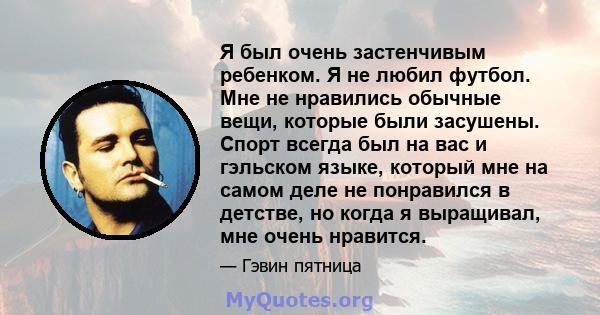 Я был очень застенчивым ребенком. Я не любил футбол. Мне не нравились обычные вещи, которые были засушены. Спорт всегда был на вас и гэльском языке, который мне на самом деле не понравился в детстве, но когда я