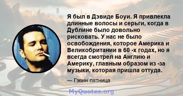 Я был в Дэвиде Боуи. Я привлекла длинные волосы и серьги, когда в Дублине было довольно рисковать. У нас не было освобождения, которое Америка и Великобритании в 60 -х годах, но я всегда смотрел на Англию и Америку,