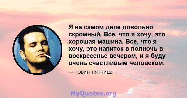 Я на самом деле довольно скромный. Все, что я хочу, это хорошая машина. Все, что я хочу, это напиток в полночь в воскресенье вечером, и я буду очень счастливым человеком.