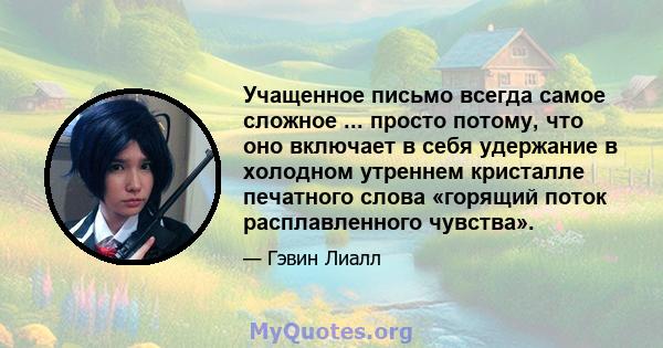 Учащенное письмо всегда самое сложное ... просто потому, что оно включает в себя удержание в холодном утреннем кристалле печатного слова «горящий поток расплавленного чувства».