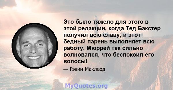 Это было тяжело для этого в этой редакции, когда Тед Бакстер получил всю славу, и этот бедный парень выполняет всю работу. Мюррей так сильно волновался, что беспокоил его волосы!