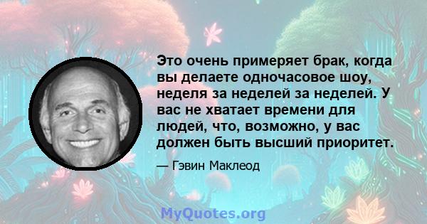 Это очень примеряет брак, когда вы делаете одночасовое шоу, неделя за неделей за неделей. У вас не хватает времени для людей, что, возможно, у вас должен быть высший приоритет.