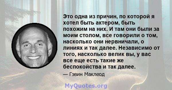 Это одна из причин, по которой я хотел быть актером, быть похожим на них. И там они были за моим столом, все говорили о том, насколько они нервничали, о линиях и так далее. Независимо от того, насколько велик вы, у вас