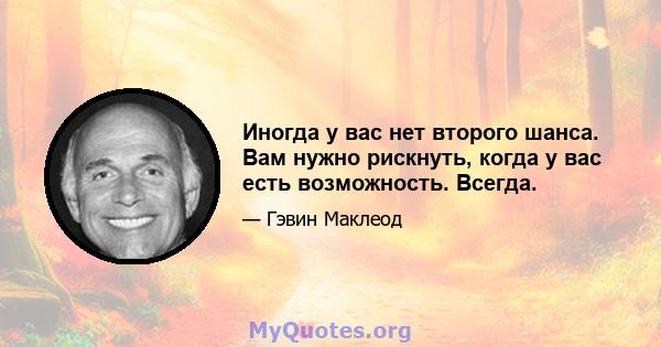 Иногда у вас нет второго шанса. Вам нужно рискнуть, когда у вас есть возможность. Всегда.