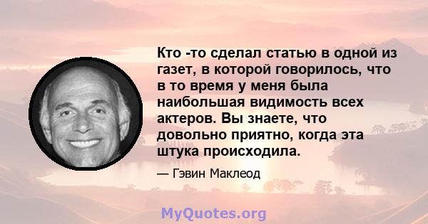 Кто -то сделал статью в одной из газет, в которой говорилось, что в то время у меня была наибольшая видимость всех актеров. Вы знаете, что довольно приятно, когда эта штука происходила.