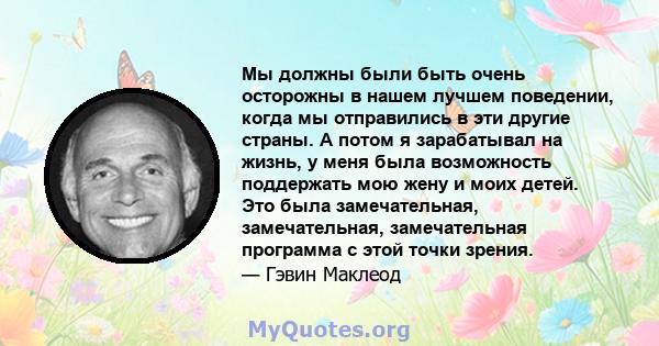 Мы должны были быть очень осторожны в нашем лучшем поведении, когда мы отправились в эти другие страны. А потом я зарабатывал на жизнь, у меня была возможность поддержать мою жену и моих детей. Это была замечательная,