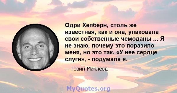 Одри Хепберн, столь же известная, как и она, упаковала свои собственные чемоданы ... Я не знаю, почему это поразило меня, но это так. «У нее сердце слуги», - подумала я.