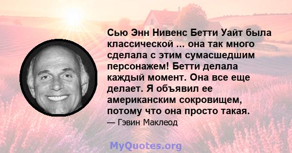 Сью Энн Нивенс Бетти Уайт была классической ... она так много сделала с этим сумасшедшим персонажем! Бетти делала каждый момент. Она все еще делает. Я объявил ее американским сокровищем, потому что она просто такая.