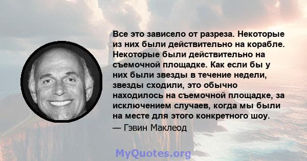 Все это зависело от разреза. Некоторые из них были действительно на корабле. Некоторые были действительно на съемочной площадке. Как если бы у них были звезды в течение недели, звезды сходили, это обычно находилось на