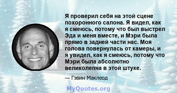 Я проверил себя на этой сцене похоронного салона. Я видел, как я смеюсь, потому что был выстрел Эда и меня вместе, и Мэри была прямо в задней части нас. Моя голова повернулась от камеры, и я увидел, как я смеюсь, потому 