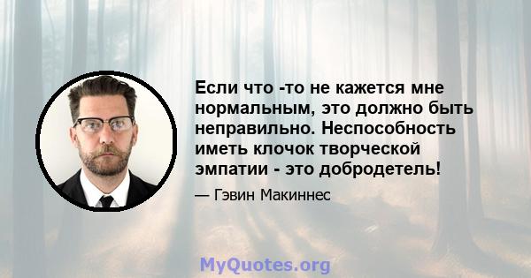 Если что -то не кажется мне нормальным, это должно быть неправильно. Неспособность иметь клочок творческой эмпатии - это добродетель!