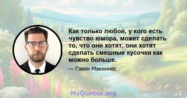 Как только любой, у кого есть чувство юмора, может сделать то, что они хотят, они хотят сделать смешные кусочки как можно больше.