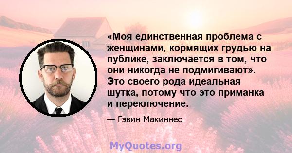 «Моя единственная проблема с женщинами, кормящих грудью на публике, заключается в том, что они никогда не подмигивают». Это своего рода идеальная шутка, потому что это приманка и переключение.