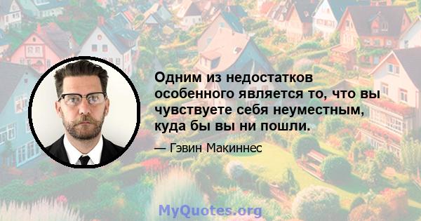 Одним из недостатков особенного является то, что вы чувствуете себя неуместным, куда бы вы ни пошли.