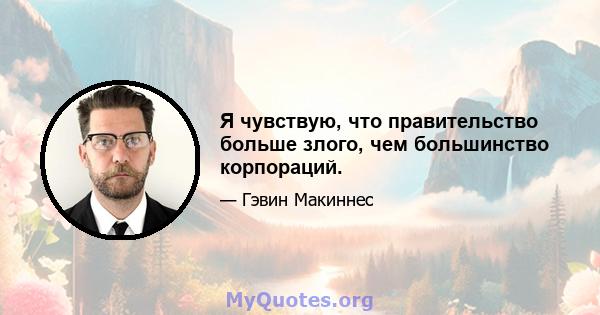 Я чувствую, что правительство больше злого, чем большинство корпораций.