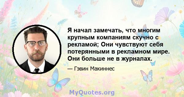 Я начал замечать, что многим крупным компаниям скучно с рекламой; Они чувствуют себя потерянными в рекламном мире. Они больше не в журналах.