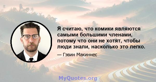 Я считаю, что комики являются самыми большими членами, потому что они не хотят, чтобы люди знали, насколько это легко.