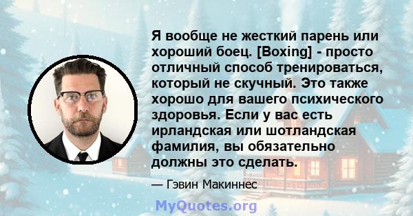 Я вообще не жесткий парень или хороший боец. [Boxing] - просто отличный способ тренироваться, который не скучный. Это также хорошо для вашего психического здоровья. Если у вас есть ирландская или шотландская фамилия, вы 