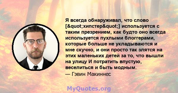 Я всегда обнаруживал, что слово ["хипстер"] используется с таким презрением, как будто оно всегда используется пухлыми блоггерами, которые больше не укладываются и мне скучно, и они просто так злятся на этих