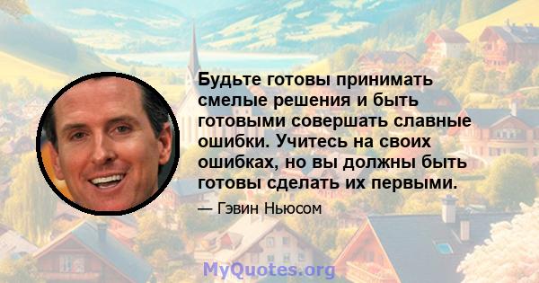 Будьте готовы принимать смелые решения и быть готовыми совершать славные ошибки. Учитесь на своих ошибках, но вы должны быть готовы сделать их первыми.