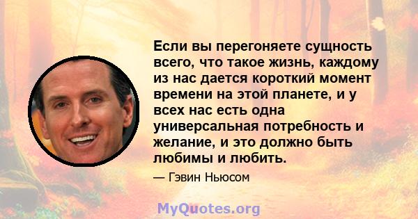 Если вы перегоняете сущность всего, что такое жизнь, каждому из нас дается короткий момент времени на этой планете, и у всех нас есть одна универсальная потребность и желание, и это должно быть любимы и любить.