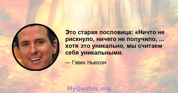 Это старая пословица: «Ничто не рискнуло, ничего не получило, ... хотя это уникально, мы считаем себя уникальными.