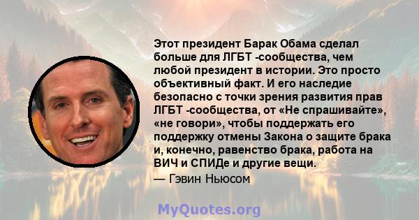 Этот президент Барак Обама сделал больше для ЛГБТ -сообщества, чем любой президент в истории. Это просто объективный факт. И его наследие безопасно с точки зрения развития прав ЛГБТ -сообщества, от «Не спрашивайте», «не 