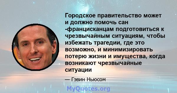 Городское правительство может и должно помочь сан -францисканцам подготовиться к чрезвычайным ситуациям, чтобы избежать трагедии, где это возможно, и минимизировать потерю жизни и имущества, когда возникают чрезвычайные 