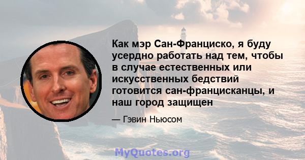 Как мэр Сан-Франциско, я буду усердно работать над тем, чтобы в случае естественных или искусственных бедствий готовится сан-францисканцы, и наш город защищен