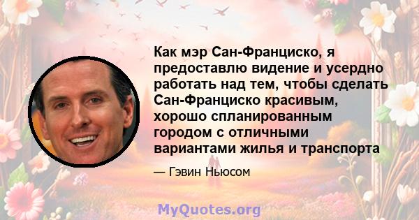 Как мэр Сан-Франциско, я предоставлю видение и усердно работать над тем, чтобы сделать Сан-Франциско красивым, хорошо спланированным городом с отличными вариантами жилья и транспорта