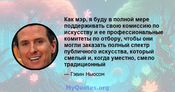 Как мэр, я буду в полной мере поддерживать свою комиссию по искусству и ее профессиональные комитеты по отбору, чтобы они могли заказать полный спектр публичного искусства, который смелый и, когда уместно, смело