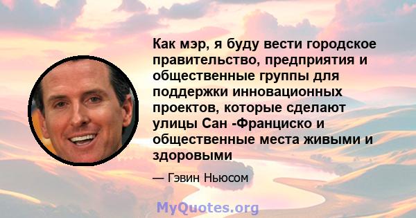 Как мэр, я буду вести городское правительство, предприятия и общественные группы для поддержки инновационных проектов, которые сделают улицы Сан -Франциско и общественные места живыми и здоровыми