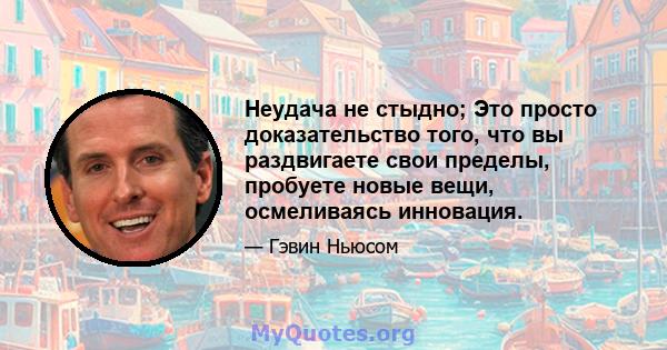 Неудача не стыдно; Это просто доказательство того, что вы раздвигаете свои пределы, пробуете новые вещи, осмеливаясь инновация.