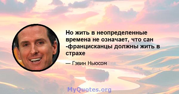 Но жить в неопределенные времена не означает, что сан -францисканцы должны жить в страхе